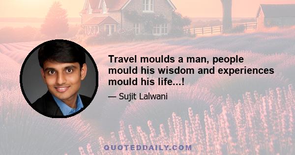 Travel moulds a man, people mould his wisdom and experiences mould his life...!