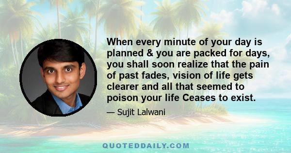 When every minute of your day is planned & you are packed for days, you shall soon realize that the pain of past fades, vision of life gets clearer and all that seemed to poison your life Ceases to exist.