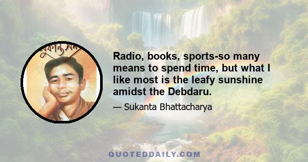 Radio, books, sports-so many means to spend time, but what I like most is the leafy sunshine amidst the Debdaru.