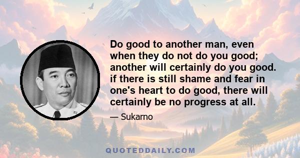 Do good to another man, even when they do not do you good; another will certainly do you good. if there is still shame and fear in one's heart to do good, there will certainly be no progress at all.