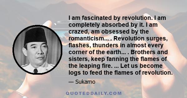 I am fascinated by revolution. I am completely absorbed by it. I am crazed, am obsessed by the romanticism... . Revolution surges, flashes, thunders in almost every corner of the earth... . Brothers and sisters, keep