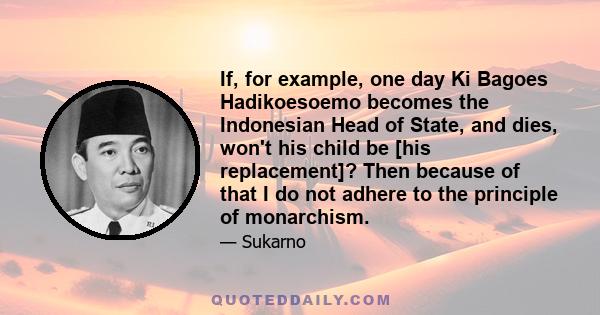 If, for example, one day Ki Bagoes Hadikoesoemo becomes the Indonesian Head of State, and dies, won't his child be [his replacement]? Then because of that I do not adhere to the principle of monarchism.