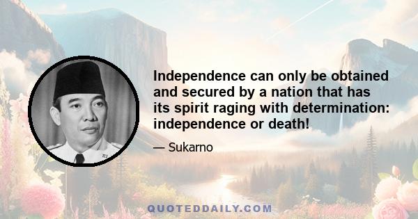 Independence can only be obtained and secured by a nation that has its spirit raging with determination: independence or death!