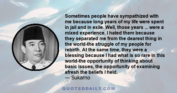 Sometimes people have sympathized with me because long years of my life were spent in jail and in exile. Well, those years ... were a mixed experience. I hated them because they separated me from the dearest thing in