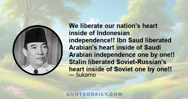 We liberate our nation's heart inside of Indonesian independence!! Ibn Saud liberated Arabian's heart inside of Saudi Arabian independence one by one!! Stalin liberated Soviet-Russian's heart inside of Soviet one by