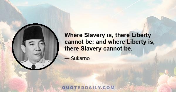 Where Slavery is, there Liberty cannot be; and where Liberty is, there Slavery cannot be.