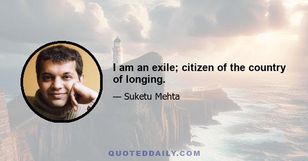 I am an exile; citizen of the country of longing.