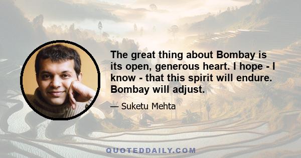 The great thing about Bombay is its open, generous heart. I hope - I know - that this spirit will endure. Bombay will adjust.