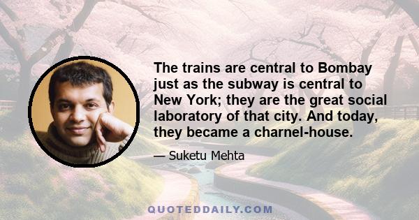 The trains are central to Bombay just as the subway is central to New York; they are the great social laboratory of that city. And today, they became a charnel-house.