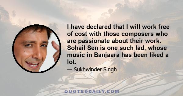 I have declared that I will work free of cost with those composers who are passionate about their work. Sohail Sen is one such lad, whose music in Banjaara has been liked a lot.