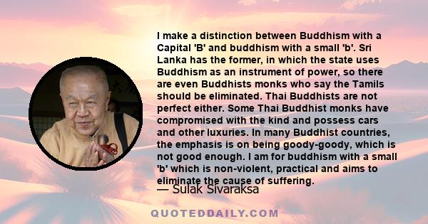 I make a distinction between Buddhism with a Capital 'B' and buddhism with a small 'b'. Sri Lanka has the former, in which the state uses Buddhism as an instrument of power, so there are even Buddhists monks who say the 