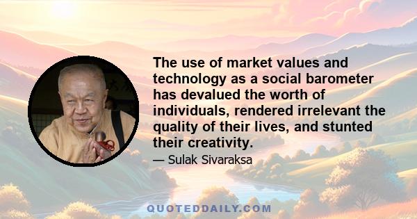 The use of market values and technology as a social barometer has devalued the worth of individuals, rendered irrelevant the quality of their lives, and stunted their creativity.