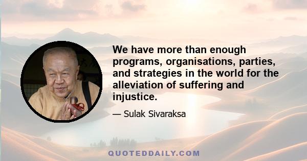 We have more than enough programs, organisations, parties, and strategies in the world for the alleviation of suffering and injustice.