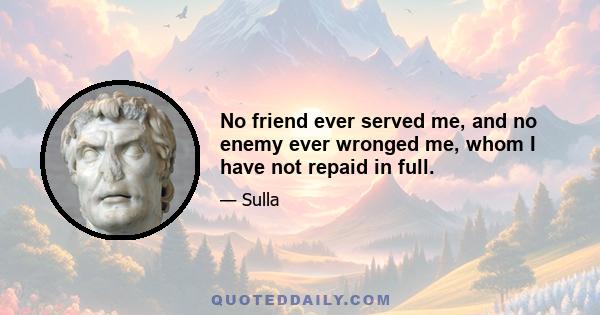 No friend ever served me, and no enemy ever wronged me, whom I have not repaid in full.