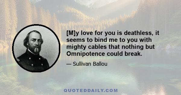 [M]y love for you is deathless, it seems to bind me to you with mighty cables that nothing but Omnipotence could break.