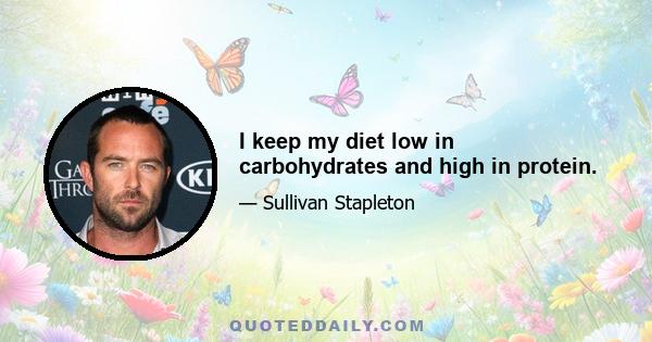 I keep my diet low in carbohydrates and high in protein.