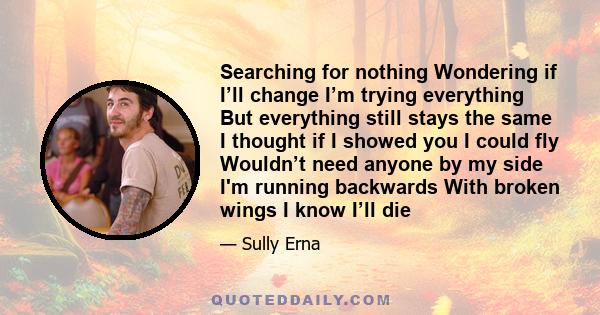 Searching for nothing Wondering if I’ll change I’m trying everything But everything still stays the same I thought if I showed you I could fly Wouldn’t need anyone by my side I'm running backwards With broken wings I