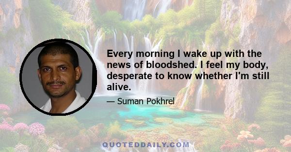 Every morning I wake up with the news of bloodshed. I feel my body, desperate to know whether I'm still alive.
