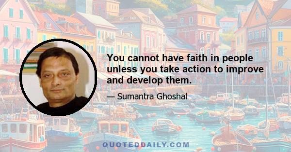 You cannot have faith in people unless you take action to improve and develop them.