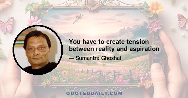 You have to create tension between reality and aspiration