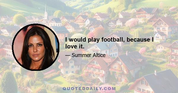 I would play football, because I love it.