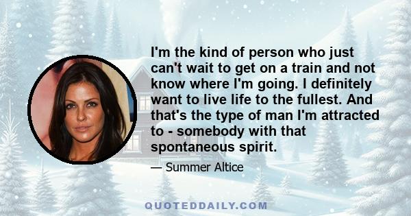 I'm the kind of person who just can't wait to get on a train and not know where I'm going. I definitely want to live life to the fullest. And that's the type of man I'm attracted to - somebody with that spontaneous