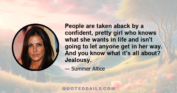 People are taken aback by a confident, pretty girl who knows what she wants in life and isn't going to let anyone get in her way. And you know what it's all about? Jealousy.