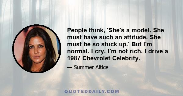 People think, 'She's a model. She must have such an attitude. She must be so stuck up.' But I'm normal. I cry. I'm not rich. I drive a 1987 Chevrolet Celebrity.