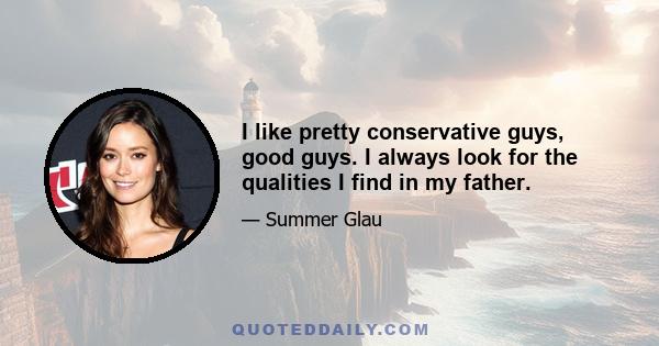 I like pretty conservative guys, good guys. I always look for the qualities I find in my father.