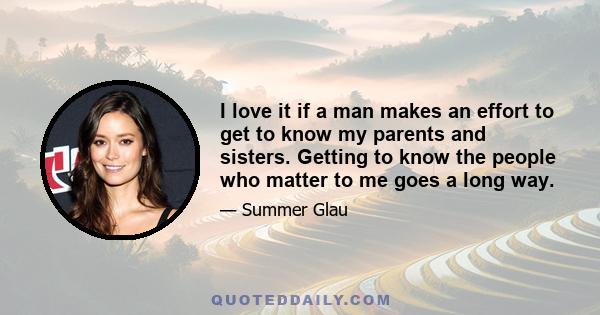 I love it if a man makes an effort to get to know my parents and sisters. Getting to know the people who matter to me goes a long way.