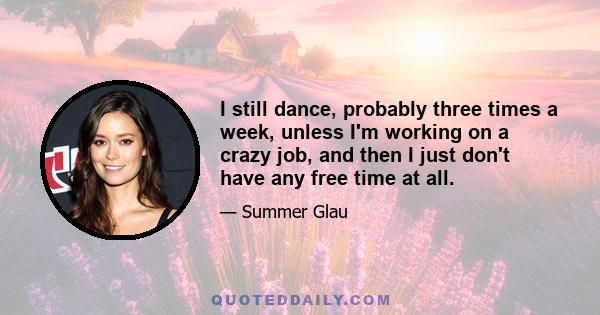 I still dance, probably three times a week, unless I'm working on a crazy job, and then I just don't have any free time at all.