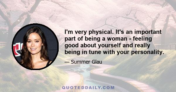 I'm very physical. It's an important part of being a woman - feeling good about yourself and really being in tune with your personality.