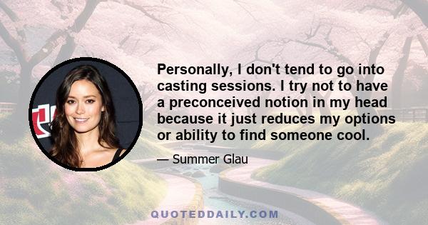 Personally, I don't tend to go into casting sessions. I try not to have a preconceived notion in my head because it just reduces my options or ability to find someone cool.