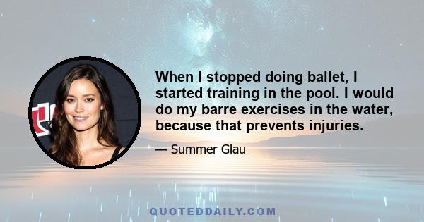 When I stopped doing ballet, I started training in the pool. I would do my barre exercises in the water, because that prevents injuries.