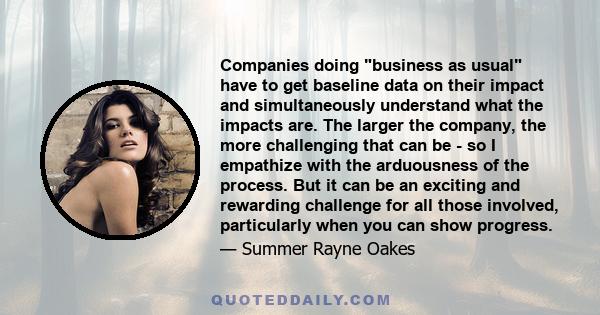 Companies doing business as usual have to get baseline data on their impact and simultaneously understand what the impacts are. The larger the company, the more challenging that can be - so I empathize with the