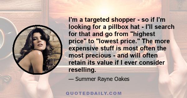 I'm a targeted shopper - so if I'm looking for a pillbox hat - I'll search for that and go from highest price to lowest price. The more expensive stuff is most often the most precious - and will often retain its value