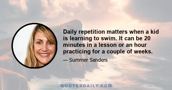 Daily repetition matters when a kid is learning to swim. It can be 20 minutes in a lesson or an hour practicing for a couple of weeks.