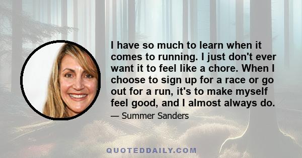 I have so much to learn when it comes to running. I just don't ever want it to feel like a chore. When I choose to sign up for a race or go out for a run, it's to make myself feel good, and I almost always do.