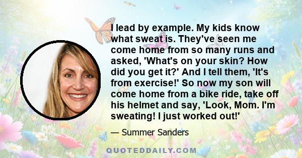 I lead by example. My kids know what sweat is. They've seen me come home from so many runs and asked, 'What's on your skin? How did you get it?' And I tell them, 'It's from exercise!' So now my son will come home from a 