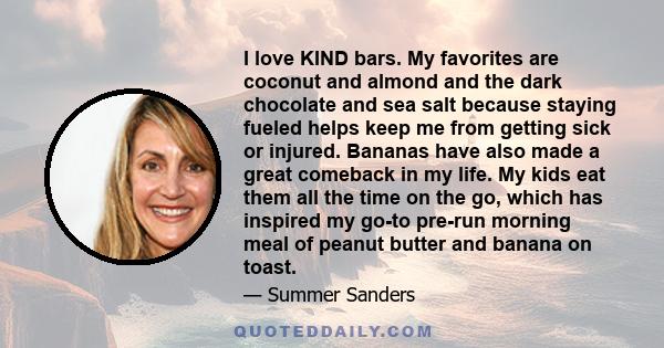 I love KIND bars. My favorites are coconut and almond and the dark chocolate and sea salt because staying fueled helps keep me from getting sick or injured. Bananas have also made a great comeback in my life. My kids