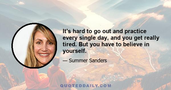 It's hard to go out and practice every single day, and you get really tired. But you have to believe in yourself.