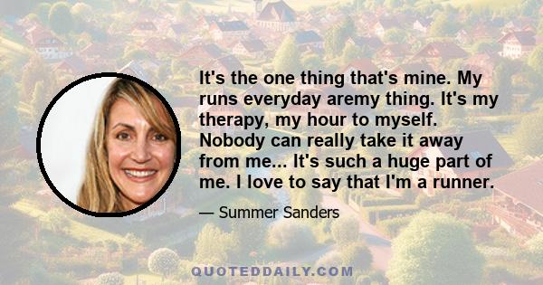 It's the one thing that's mine. My runs everyday aremy thing. It's my therapy, my hour to myself. Nobody can really take it away from me... It's such a huge part of me. I love to say that I'm a runner.