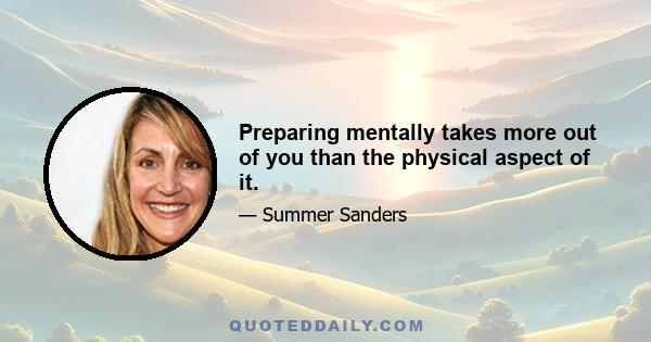 Preparing mentally takes more out of you than the physical aspect of it.