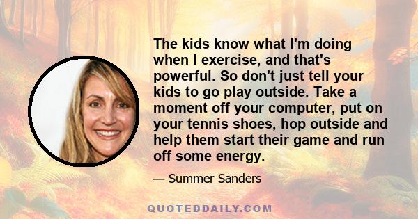 The kids know what I'm doing when I exercise, and that's powerful. So don't just tell your kids to go play outside. Take a moment off your computer, put on your tennis shoes, hop outside and help them start their game