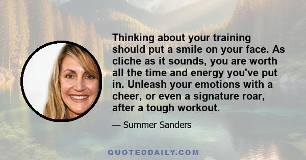 Thinking about your training should put a smile on your face. As cliche as it sounds, you are worth all the time and energy you've put in. Unleash your emotions with a cheer, or even a signature roar, after a tough