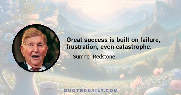 Great success is built on failure, frustration, even catastrophe.