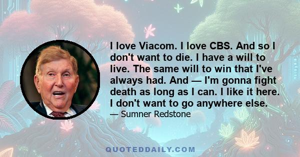 I love Viacom. I love CBS. And so I don't want to die. I have a will to live. The same will to win that I've always had. And — I'm gonna fight death as long as I can. I like it here. I don't want to go anywhere else.