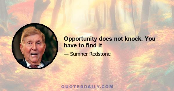 Opportunity does not knock. You have to find it