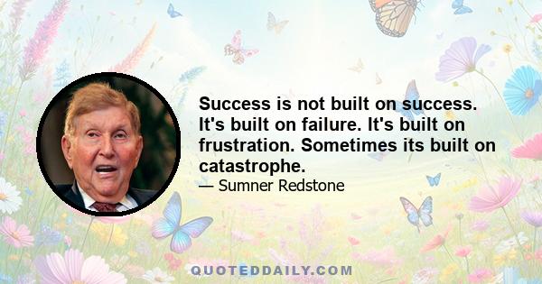 Success is not built on success. It's built on failure. It's built on frustration. Sometimes its built on catastrophe.