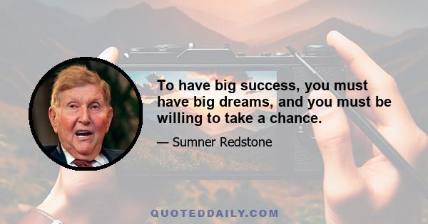 To have big success, you must have big dreams, and you must be willing to take a chance.